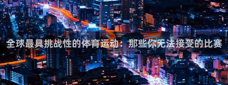 ug环球官网注册：全球最具挑战性的体育运动：那些你无法接受的比赛