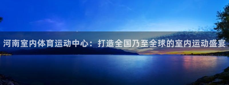 ug环球官网注册：河南室内体育运动中心：打造全国乃至全球的室内运动盛宴