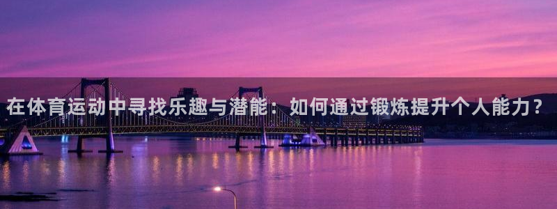 ug环球官网：在体育运动中寻找乐趣与潜能：如何通过锻炼提升个人能力？