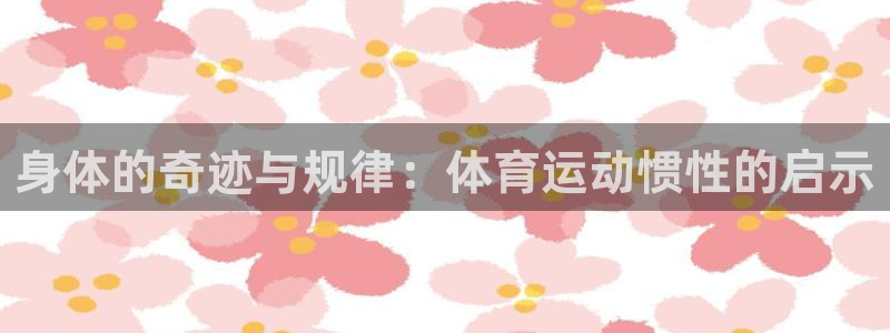 菲律宾ug环球官网：身体的奇迹与规律：体育运动惯性的启示