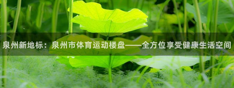 ug环球官网注册：泉州新地标：泉州市体育运动楼盘——全方位享受健康生活空间