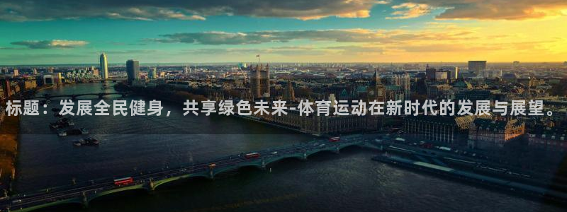ug环球官网登录入口：标题：发展全民健身，共享绿色未来-体育运动在新时代的发展与展望。